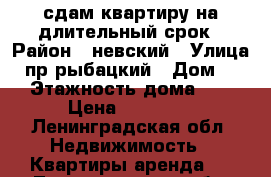 сдам квартиру на длительный срок › Район ­ невский › Улица ­ пр.рыбацкий › Дом ­ 33 › Этажность дома ­ 12 › Цена ­ 19 000 - Ленинградская обл. Недвижимость » Квартиры аренда   . Ленинградская обл.